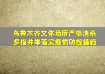 乌鲁木齐文体场所严格消杀 多措并举落实疫情防控措施